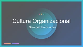 Será que temos uma?
Cultura Organizacional
 