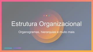 Estrutura Organizacional
Organogramas, hierarquias e muito mais
 