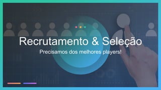 Precisamos dos melhores players!
Recrutamento & Seleção
 