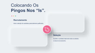 Escolher o candidato ideal entre todos os atraídos
na fase de recrutamento.
Seleção
Atrair a atenção de candidatos potencialmente qualificados.
Recrutamento
Colocando Os
Pingos Nos “Is”.
 