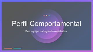 Sua equipe entregando resultados.
Perfil Comportamental
 