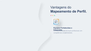 Vantagens do
Mapeamento de Perfil.
Com a possibilidade de reunir profissionais com
competências complementares.
Equipes Fortalecidas e
Integradas
 