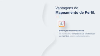 Vantagens do
Mapeamento de Perfil.
Eles reconhecem a valorização de suas características e
sua importância para os resultados alcançados..
Motivação dos Profissionais
 