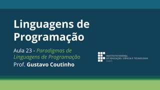 Linguagens de
Programação
Aula 23 - Paradigmas de
Linguagens de Programação
Prof. Gustavo Coutinho
 
