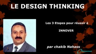 Les 3 Etapes pour réussir à
INNOVER
par chakib Nahass
LE DESIGN THINKING
1
 