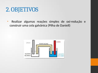 2.OBJETIVOS
• Realizar algumas reações simples de oxi-redução e
construir uma cela galvânica (Pilha de Daniell)
 