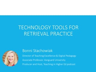 TECHNOLOGY TOOLS FOR
RETRIEVAL PRACTICE
Bonni Stachowiak
Director of Teaching Excellence & Digital Pedagogy
Associate Professor, Vanguard University
Producer and Host, Teaching in Higher Ed podcast
 