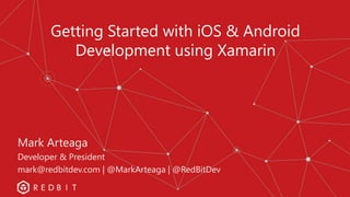 Getting Started with iOS & Android
Development using Xamarin
Mark Arteaga
Developer & President
mark@redbitdev.com | @MarkArteaga | @RedBitDev
 
