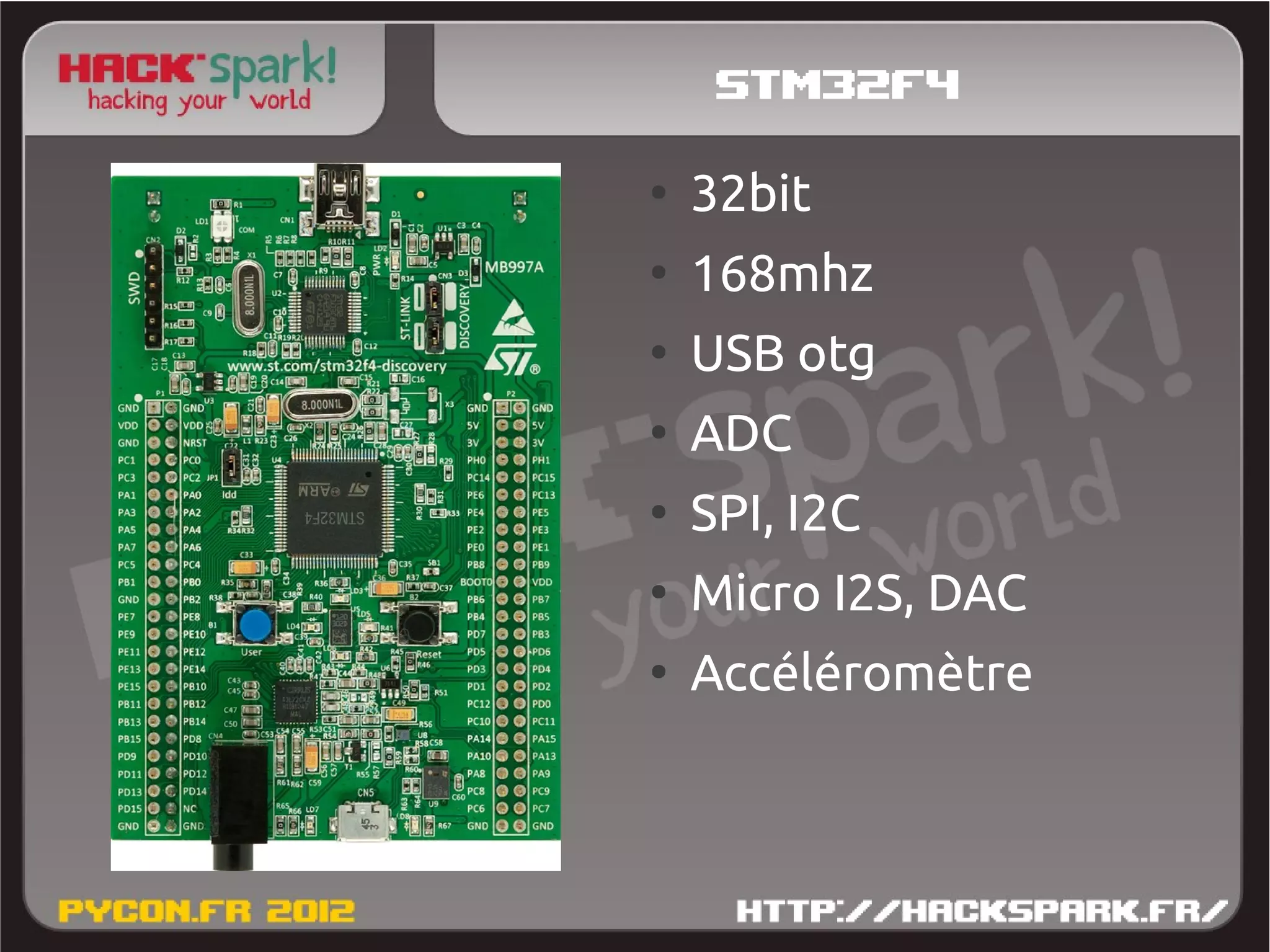 stm32f4
●
    32bit
●
    168mhz
●
    USB otg
●
    ADC
●
    SPI, I2C
●
    Micro I2S, DAC
●
    Accéléromètre
 