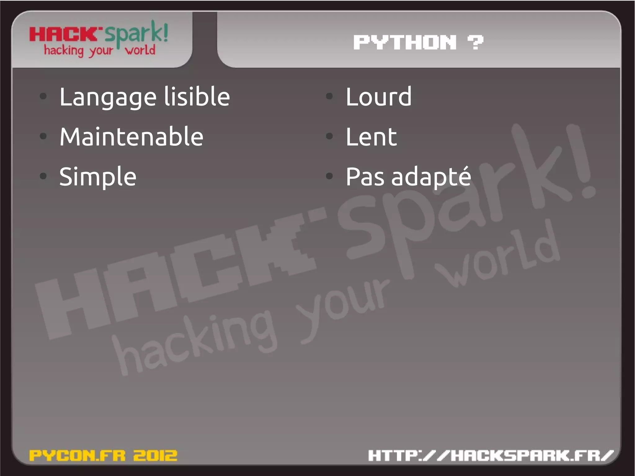 Python ?
●
    Langage lisible   ●
                          Lourd
●
    Maintenable       ●
                          Lent
●
    Simple            ●
                          Pas adapté
 