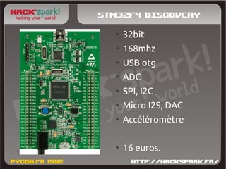 Stm32f4 Discovery
  ●
      32bit
  ●
      168mhz
  ●
      USB otg
  ●
      ADC
  ●
      SPI, I2C
  ●
      Micro I2S, DAC
  ●
      Accéléromètre

  ●
      16 euros.
 