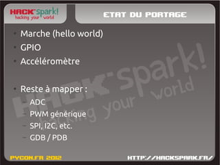 Etat du portage
●
    Marche (hello world)
●
    GPIO
●
    Accéléromètre

●
    Reste à mapper :
    –   ADC
    –   PWM générique
    –   SPI, I2C, etc.
    –   GDB / PDB
 