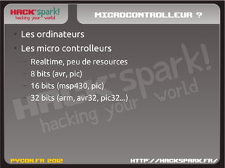 Microcontrolleur ?
●
    Les ordinateurs
●
    Les micro controlleurs
    –   Realtime, peu de resources
    –   8 bits (avr, pic)
    –   16 bits (msp430, pic)
    –   32 bits (arm, avr32, pic32...)
 