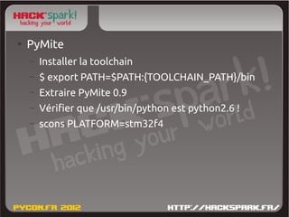 ●
    PyMite
    –   Installer la toolchain
    –   $ export PATH=$PATH:{TOOLCHAIN_PATH}/bin
    –   Extraire PyMite 0.9
    –   Vérifier que /usr/bin/python est python2.6 !
    –   scons PLATFORM=stm32f4
 