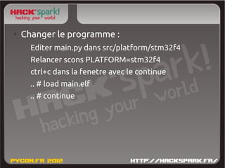 ●
    Changer le programme :
      Editer main.py dans src/platform/stm32f4
      Relancer scons PLATFORM=stm32f4
      ctrl+c dans la fenetre avec le continue
      .. # load main.elf
      .. # continue
 