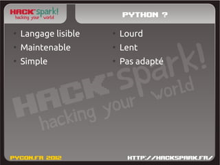 Python ?
●
    Langage lisible   ●
                          Lourd
●
    Maintenable       ●
                          Lent
●
    Simple            ●
                          Pas adapté
 