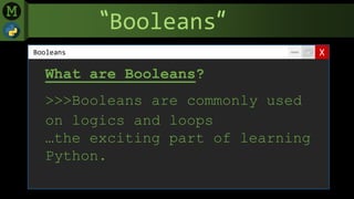 “Booleans”
XBooleans
What are Booleans?
>>>Booleans are commonly used
on logics and loops
…the exciting part of learning
Python.