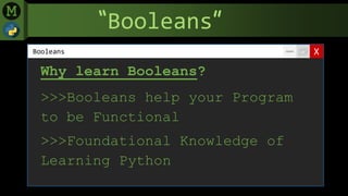 “Booleans”
XBooleans
Why learn Booleans?
>>>Booleans help your Program
to be Functional
>>>Foundational Knowledge of
Learning Python