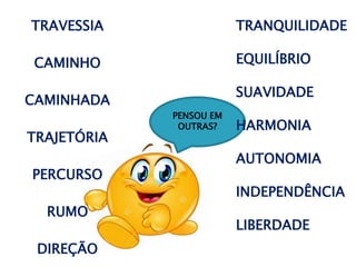 PENSOU EM
OUTRAS?
TRAVESSIA
CAMINHO
CAMINHADA
TRAJETÓRIA
PERCURSO
RUMO
DIREÇÃO
TRANQUILIDADE
EQUILÍBRIO
SUAVIDADE
HARMONIA
AUTONOMIA
INDEPENDÊNCIA
LIBERDADE
 