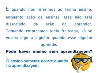 O ensino somente ocorre quando
há aprendizagem.
 