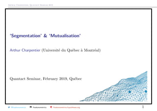 Arthur Charpentier, Quantact Seminar 2019
‘Segmentation’ & ‘Mutualisation’
Arthur Charpentier (Universit´e du Qu´ebec `a Montr´eal)
Quantact Seminar, February 2019, Qu´ebec
@freakonometrics freakonometrics freakonometrics.hypotheses.org 1
 
