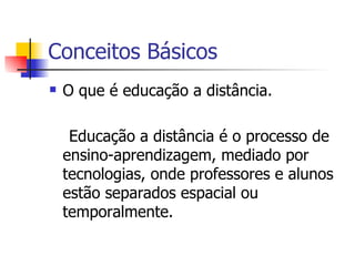 Conceitos Básicos
   O que é educação a distância.

     Educação a distância é o processo de
    ensino-aprendizagem, mediado por
    tecnologias, onde professores e alunos
    estão separados espacial ou
    temporalmente.
 