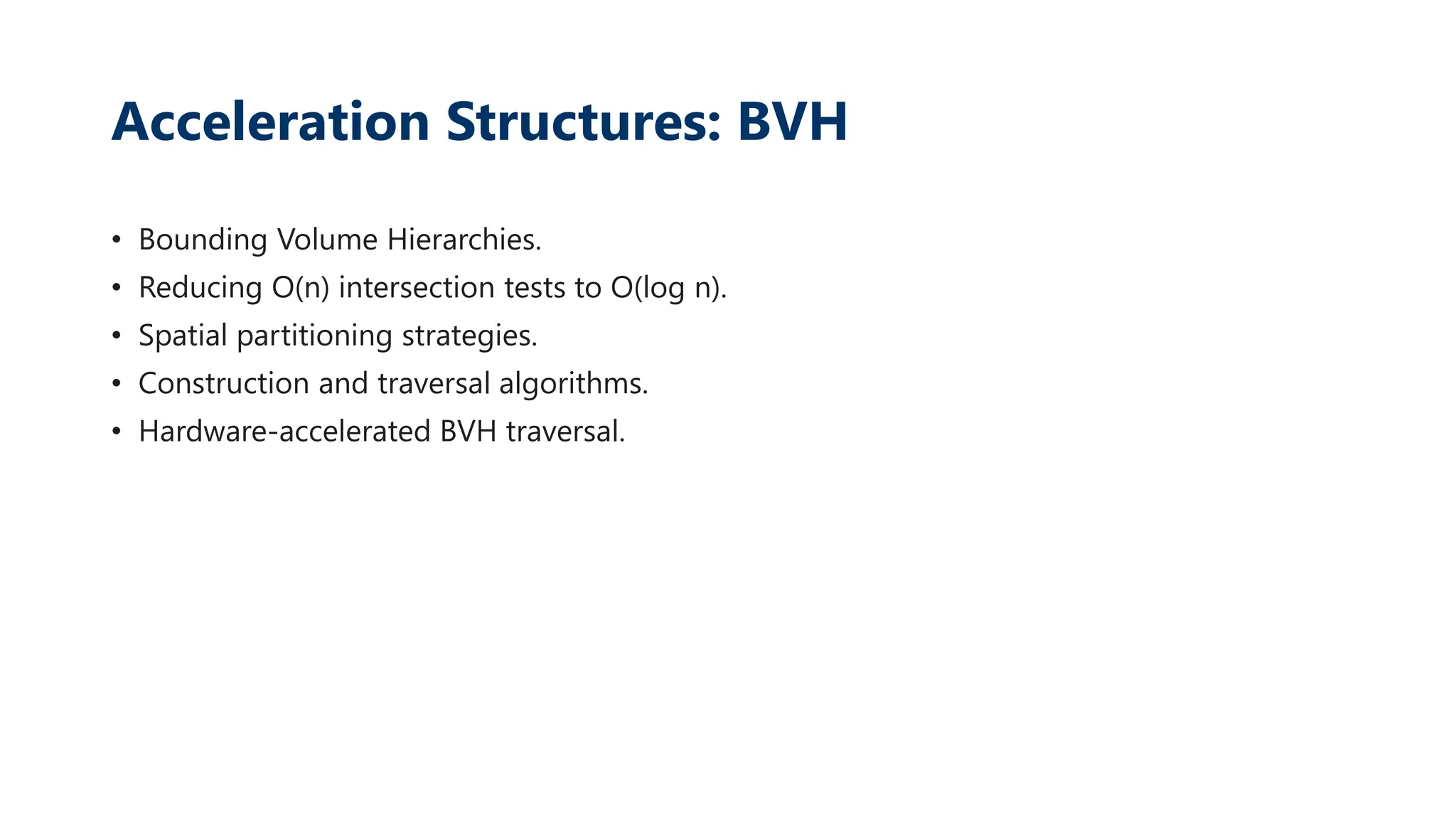 Acceleration Structures: BVH
• Bounding Volume Hierarchies.
• Reducing O(n) intersection tests to O(log n).
• Spatial partitioning strategies.
• Construction and traversal algorithms.
• Hardware-accelerated BVH traversal.
 