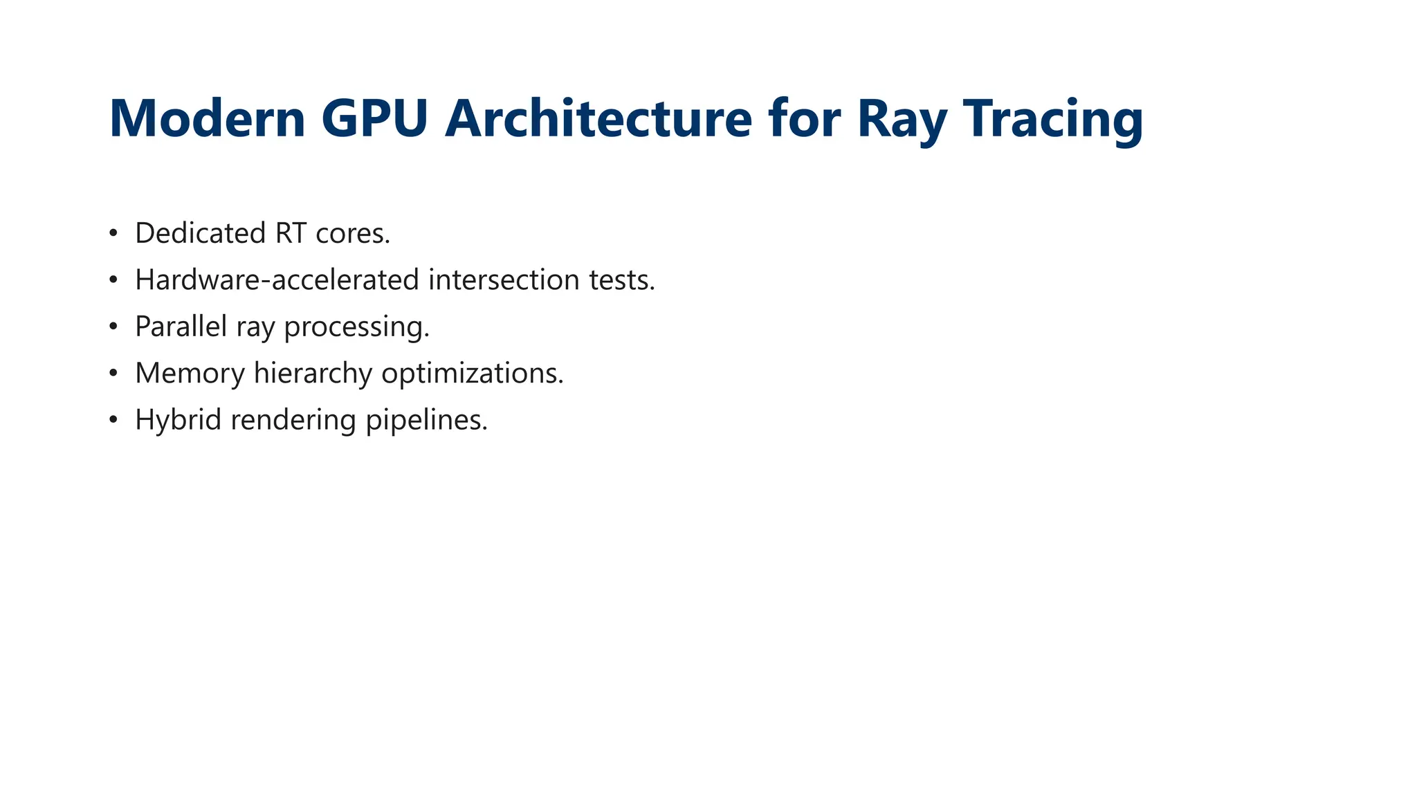 Modern GPU Architecture for Ray Tracing
• Dedicated RT cores.
• Hardware-accelerated intersection tests.
• Parallel ray processing.
• Memory hierarchy optimizations.
• Hybrid rendering pipelines.
 