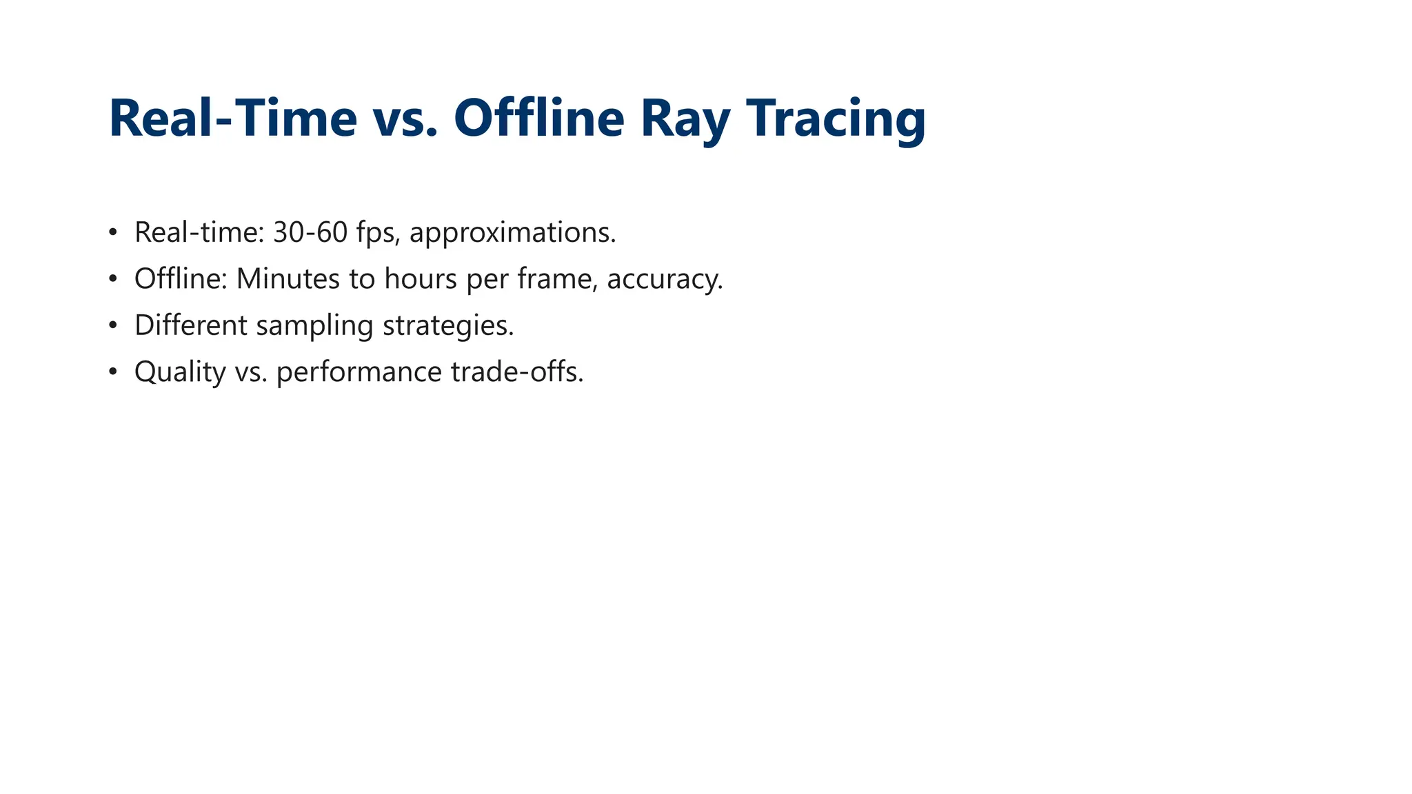 Real-Time vs. Offline Ray Tracing
• Real-time: 30-60 fps, approximations.
• Offline: Minutes to hours per frame, accuracy.
• Different sampling strategies.
• Quality vs. performance trade-offs.
 