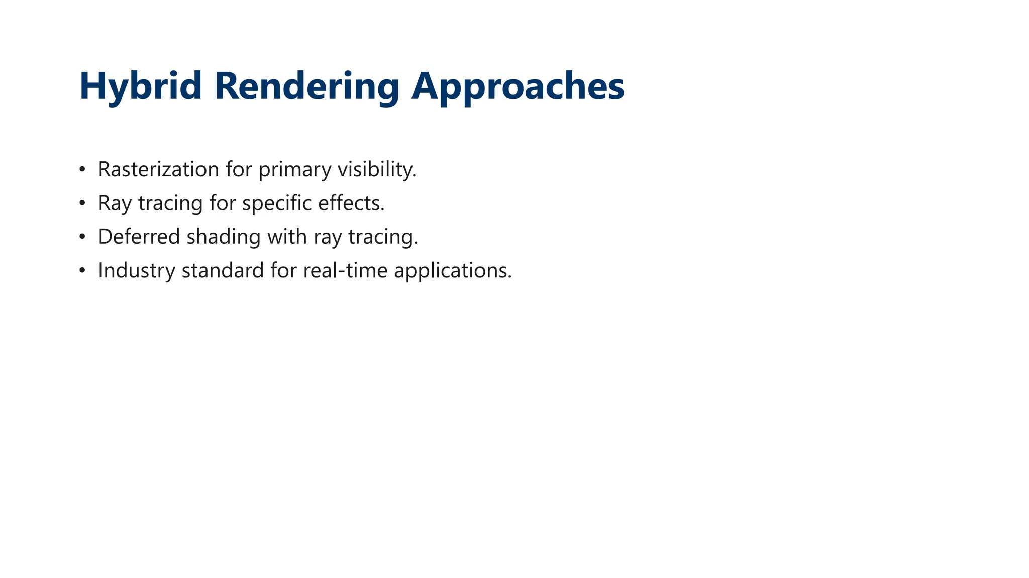 Hybrid Rendering Approaches
• Rasterization for primary visibility.
• Ray tracing for specific effects.
• Deferred shading with ray tracing.
• Industry standard for real-time applications.
 