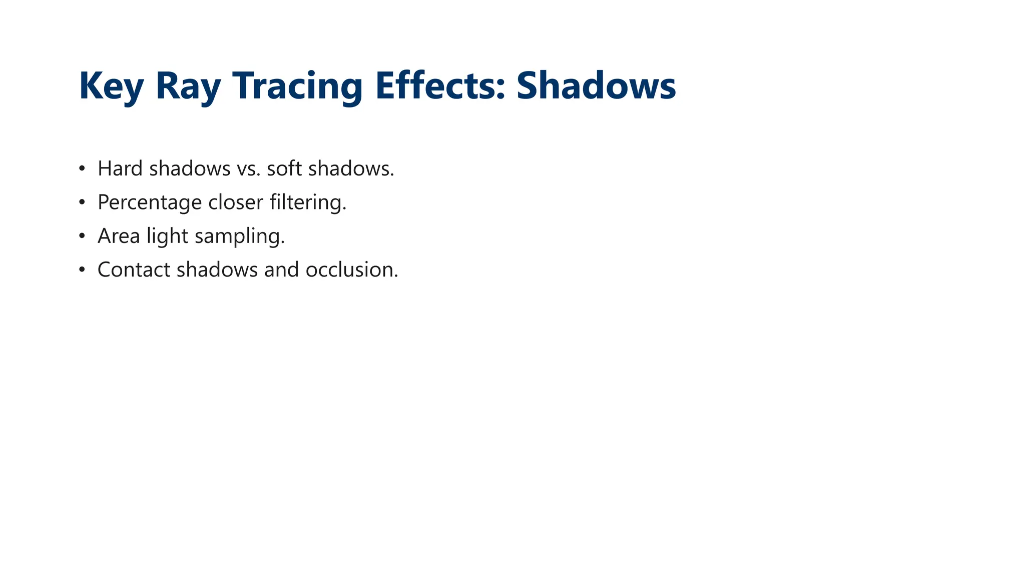 Key Ray Tracing Effects: Shadows
• Hard shadows vs. soft shadows.
• Percentage closer filtering.
• Area light sampling.
• Contact shadows and occlusion.
 