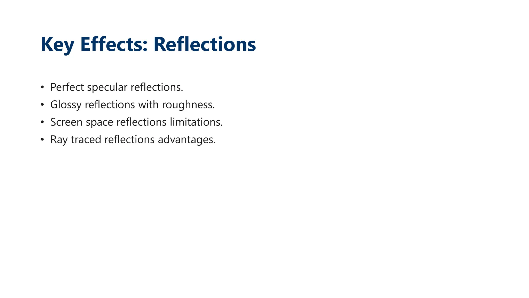 Key Effects: Reflections
• Perfect specular reflections.
• Glossy reflections with roughness.
• Screen space reflections limitations.
• Ray traced reflections advantages.
 