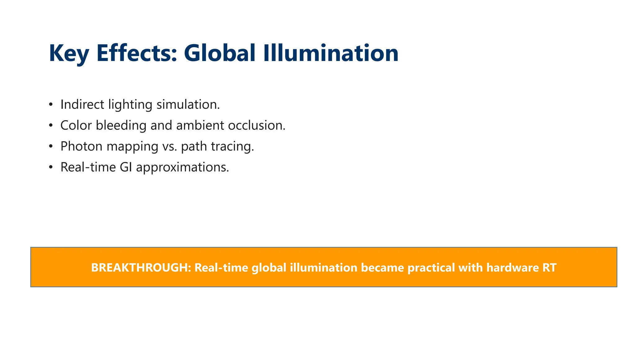 Key Effects: Global Illumination
• Indirect lighting simulation.
• Color bleeding and ambient occlusion.
• Photon mapping vs. path tracing.
• Real-time GI approximations.
BREAKTHROUGH: Real-time global illumination became practical with hardware RT
 