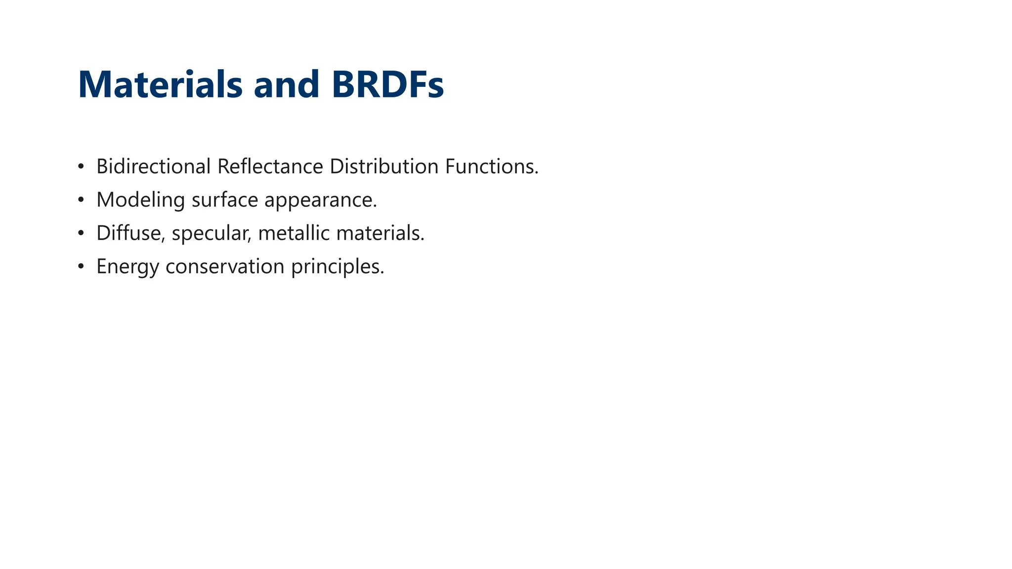 Materials and BRDFs
• Bidirectional Reflectance Distribution Functions.
• Modeling surface appearance.
• Diffuse, specular, metallic materials.
• Energy conservation principles.
 
