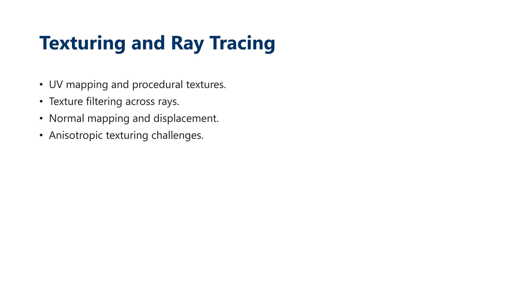 Texturing and Ray Tracing
• UV mapping and procedural textures.
• Texture filtering across rays.
• Normal mapping and displacement.
• Anisotropic texturing challenges.
 