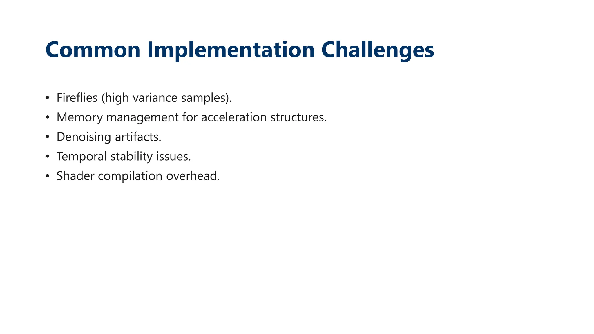 Common Implementation Challenges
• Fireflies (high variance samples).
• Memory management for acceleration structures.
• Denoising artifacts.
• Temporal stability issues.
• Shader compilation overhead.
 