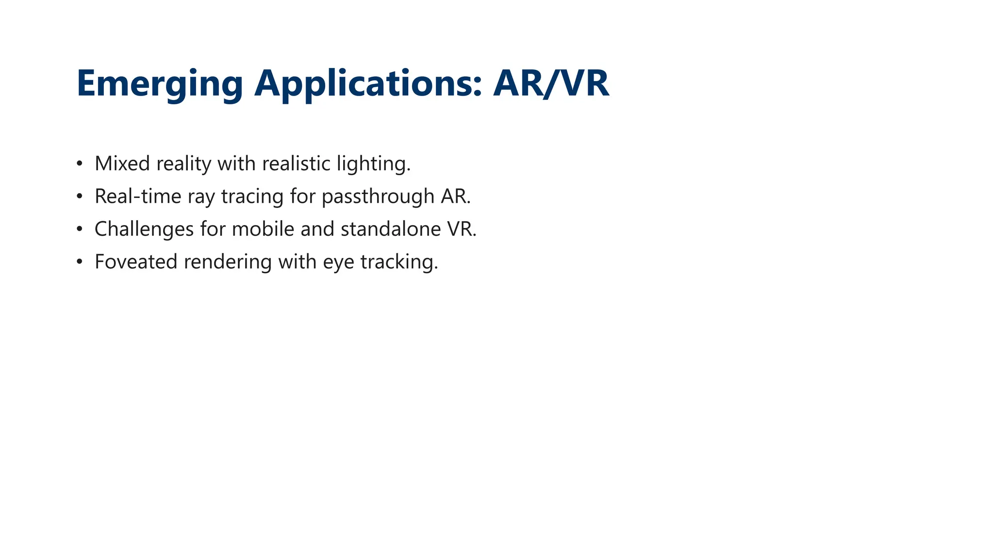 Emerging Applications: AR/VR
• Mixed reality with realistic lighting.
• Real-time ray tracing for passthrough AR.
• Challenges for mobile and standalone VR.
• Foveated rendering with eye tracking.
 