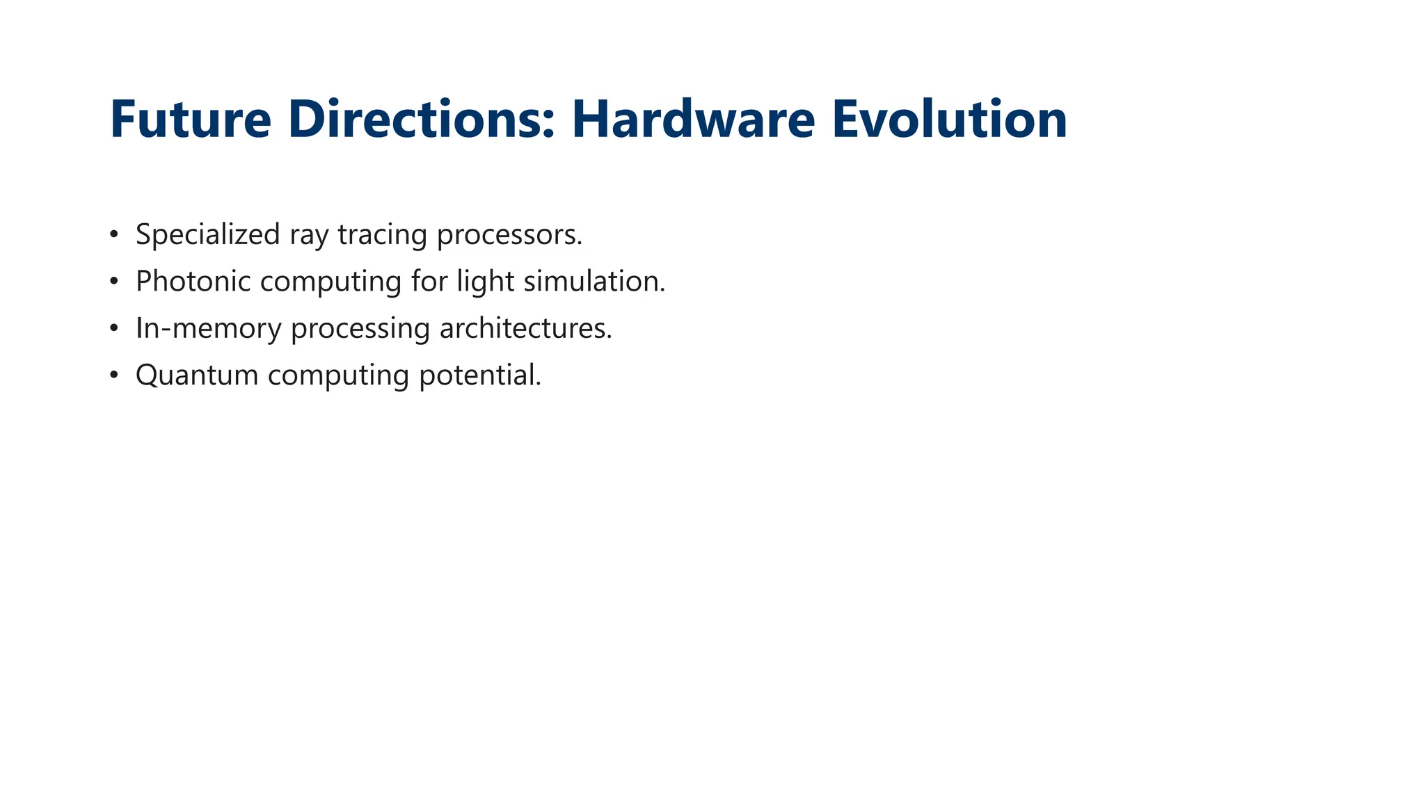 Future Directions: Hardware Evolution
• Specialized ray tracing processors.
• Photonic computing for light simulation.
• In-memory processing architectures.
• Quantum computing potential.
 
