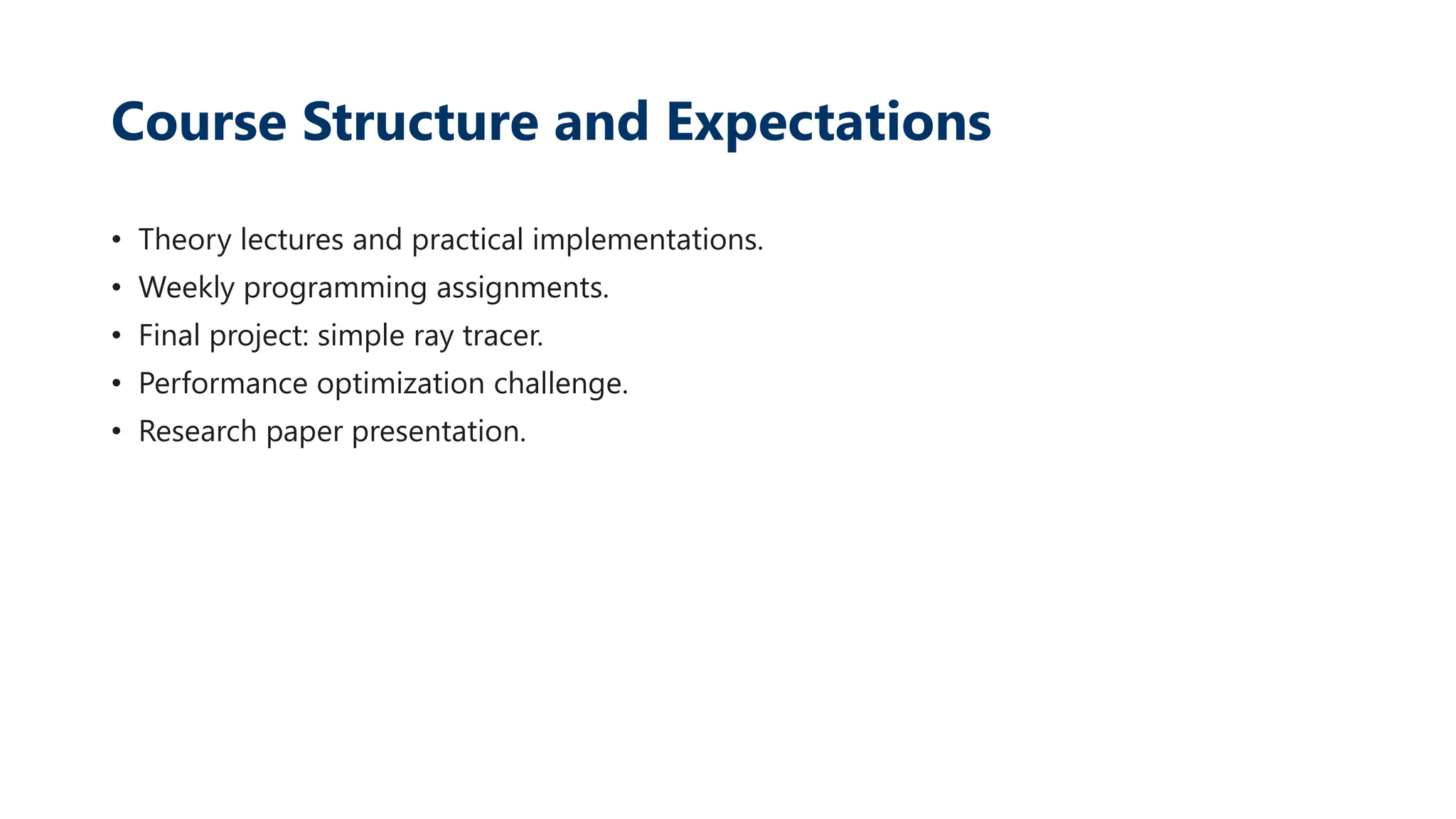 Course Structure and Expectations
• Theory lectures and practical implementations.
• Weekly programming assignments.
• Final project: simple ray tracer.
• Performance optimization challenge.
• Research paper presentation.
 
