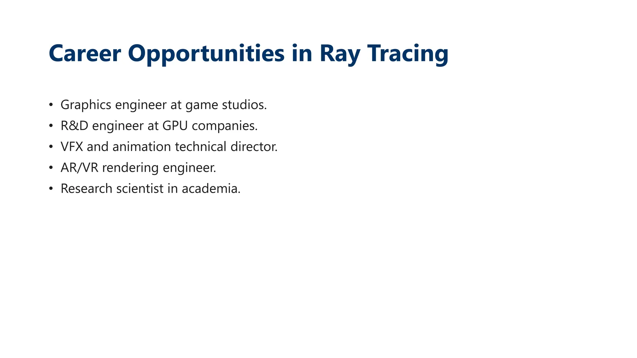 Career Opportunities in Ray Tracing
• Graphics engineer at game studios.
• R&D engineer at GPU companies.
• VFX and animation technical director.
• AR/VR rendering engineer.
• Research scientist in academia.
 