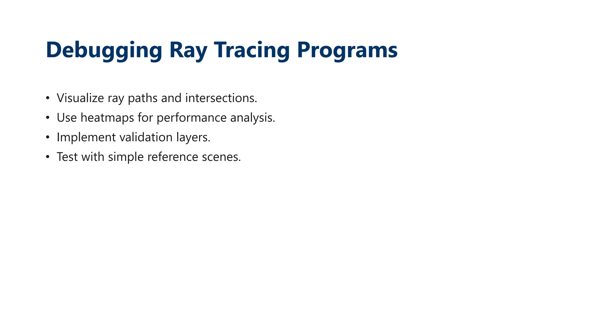Debugging Ray Tracing Programs
• Visualize ray paths and intersections.
• Use heatmaps for performance analysis.
• Implement validation layers.
• Test with simple reference scenes.
 