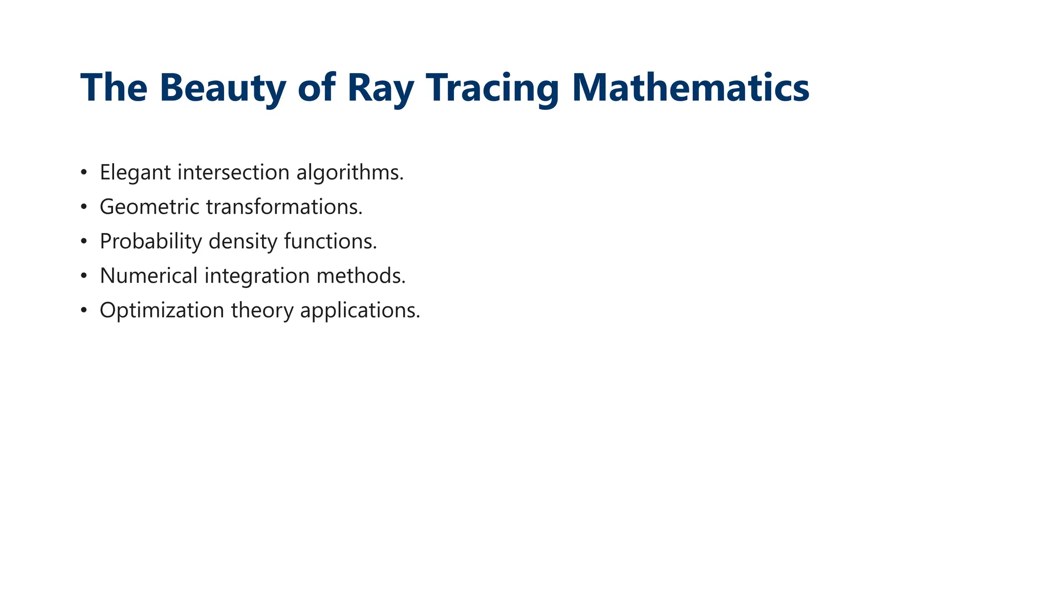 The Beauty of Ray Tracing Mathematics
• Elegant intersection algorithms.
• Geometric transformations.
• Probability density functions.
• Numerical integration methods.
• Optimization theory applications.
 