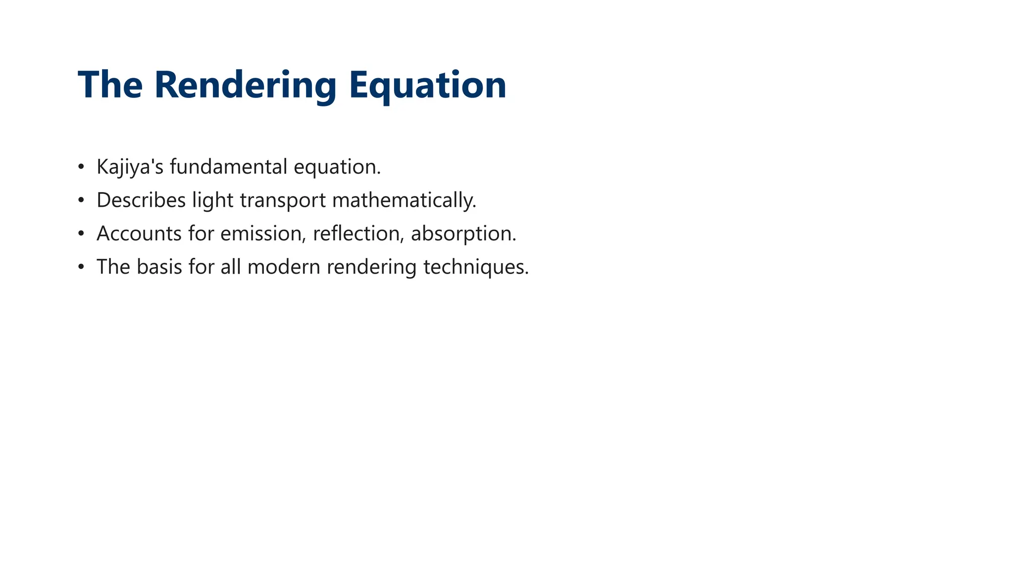 The Rendering Equation
• Kajiya's fundamental equation.
• Describes light transport mathematically.
• Accounts for emission, reflection, absorption.
• The basis for all modern rendering techniques.
 