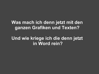  


    Was mach ich denn jetzt mit den
     ganzen Grafiken und Texten?

    Und wie kriege ich die denn jetzt
             in Word rein?
 