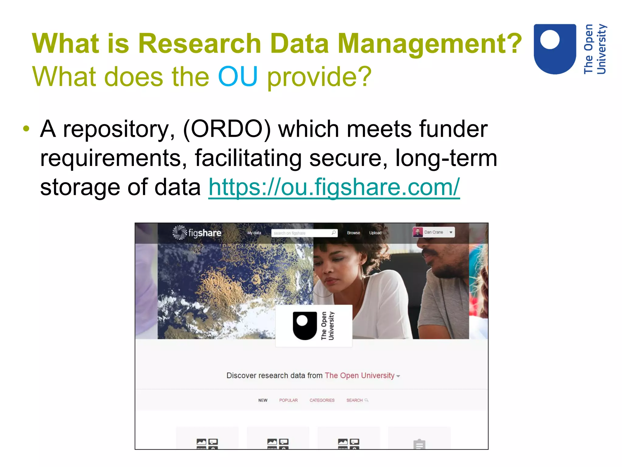 • A repository, (ORDO) which meets funder
requirements, facilitating secure, long-term
storage of data https://ou.figshare.com/
What is Research Data Management?
What does the OU provide?
 