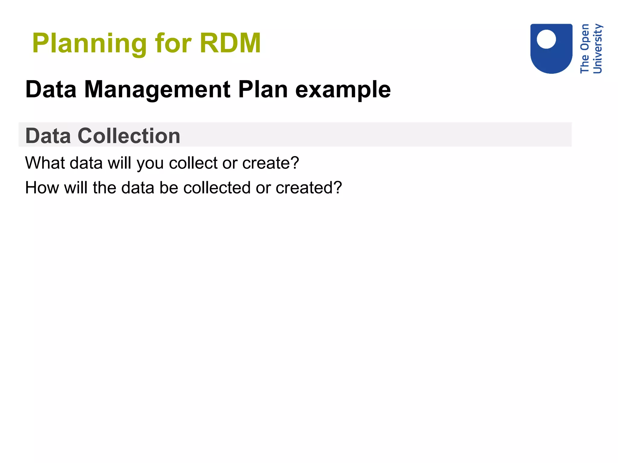 Data Collection
What data will you collect or create?
How will the data be collected or created?
Data Management Plan example
Planning for RDM
 