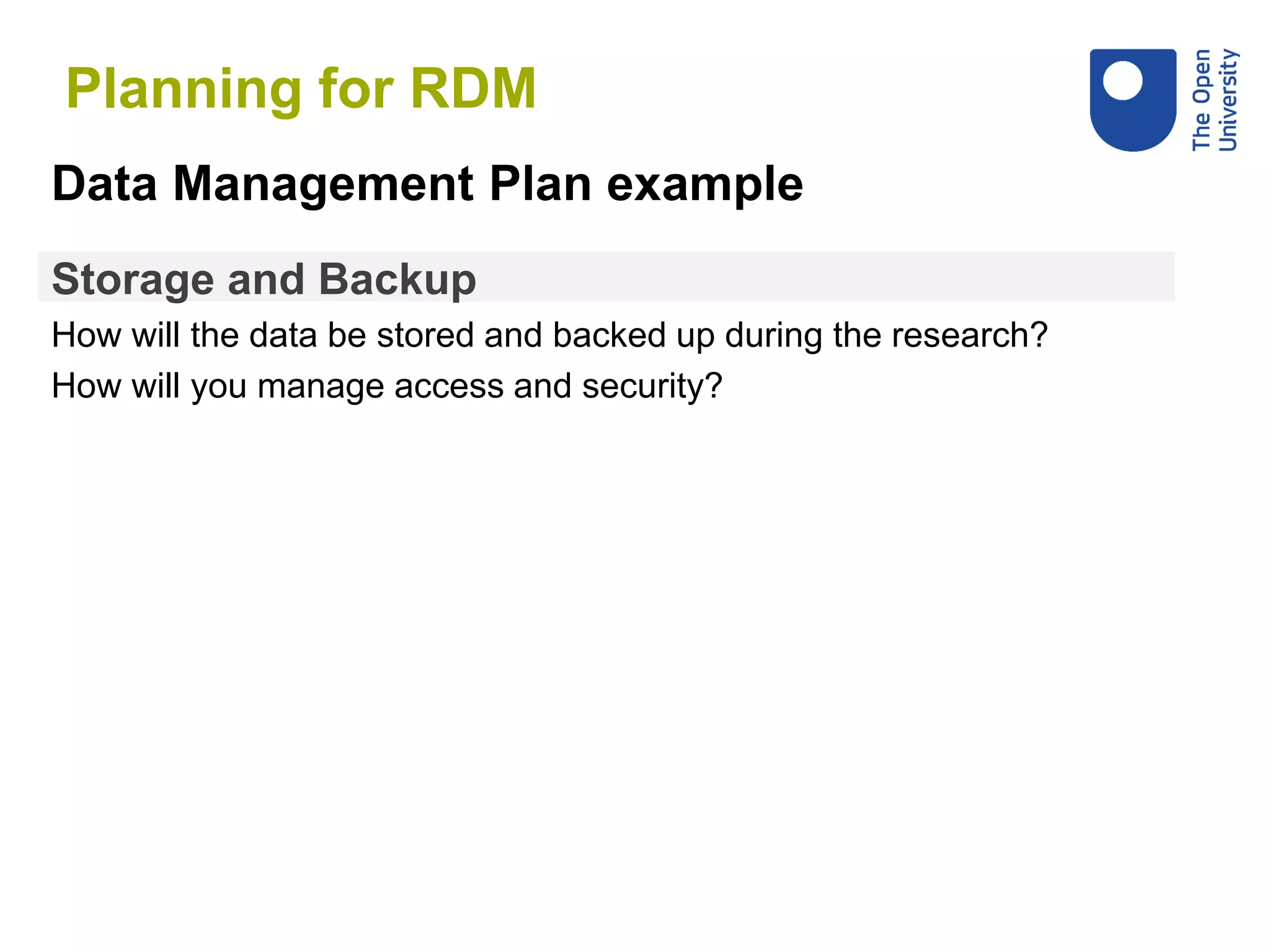 Storage and Backup
How will the data be stored and backed up during the research?
How will you manage access and security?
Data Management Plan example
Planning for RDM
 