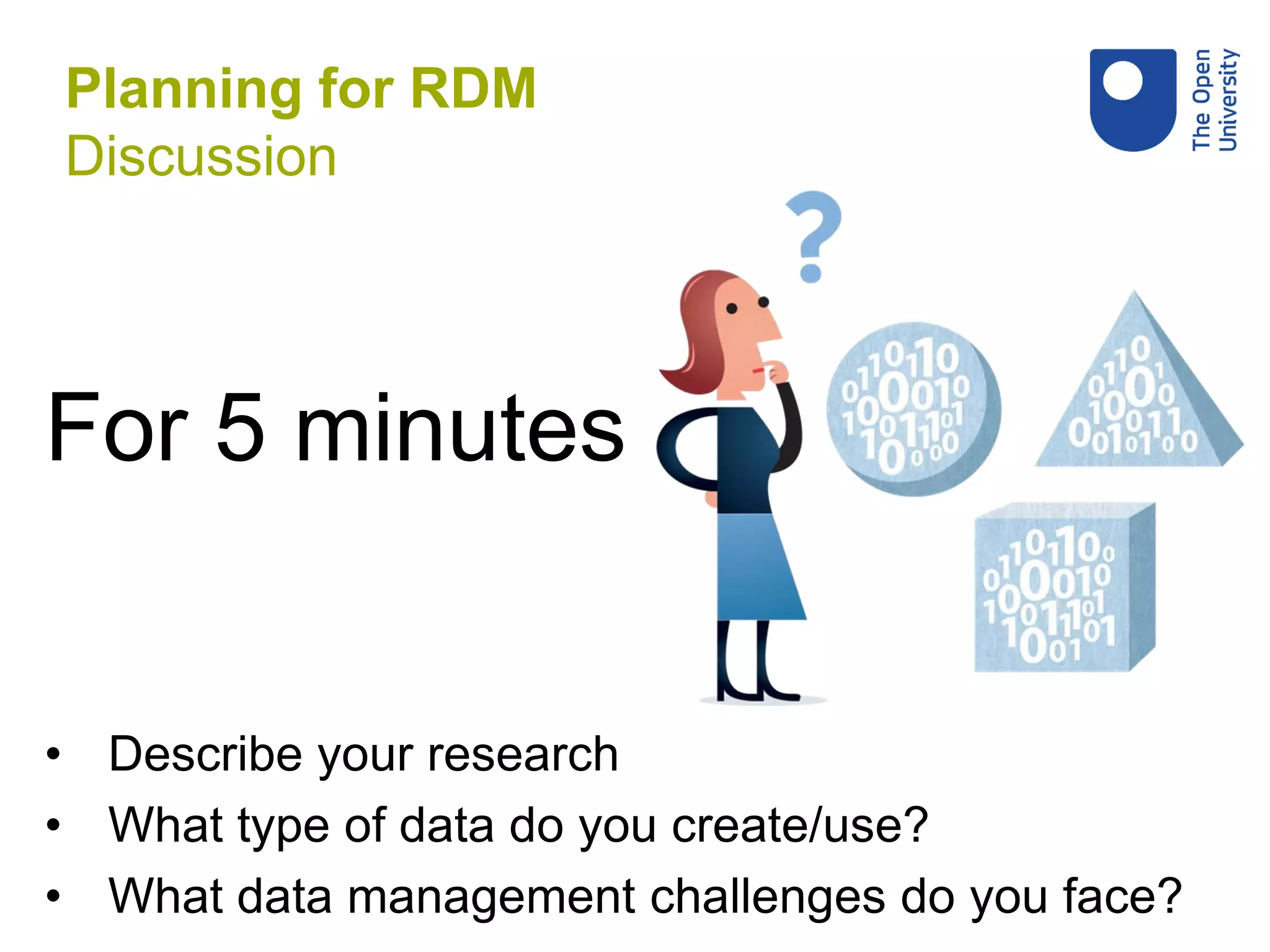 • Describe your research
• What type of data do you create/use?
• What data management challenges do you face?
Planning for RDM
Discussion
For 5 minutes
 