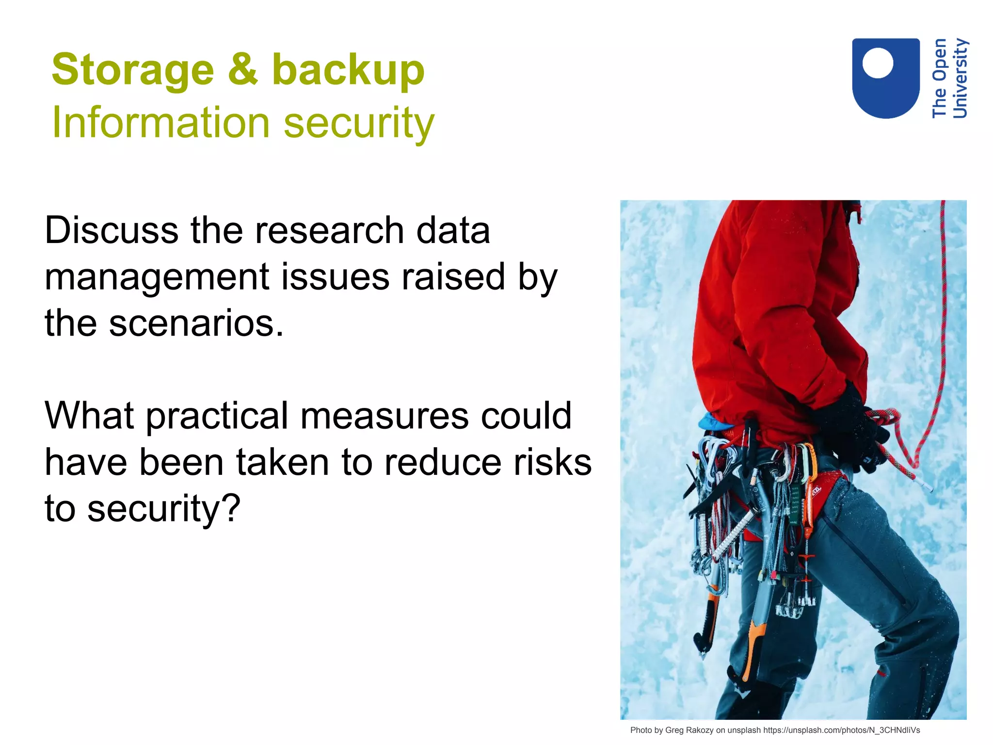 Discuss the research data
management issues raised by
the scenarios.
What practical measures could
have been taken to reduce risks
to security?
Photo by Greg Rakozy on unsplash https://unsplash.com/photos/N_3CHNdliVs
Storage & backup
Information security
 