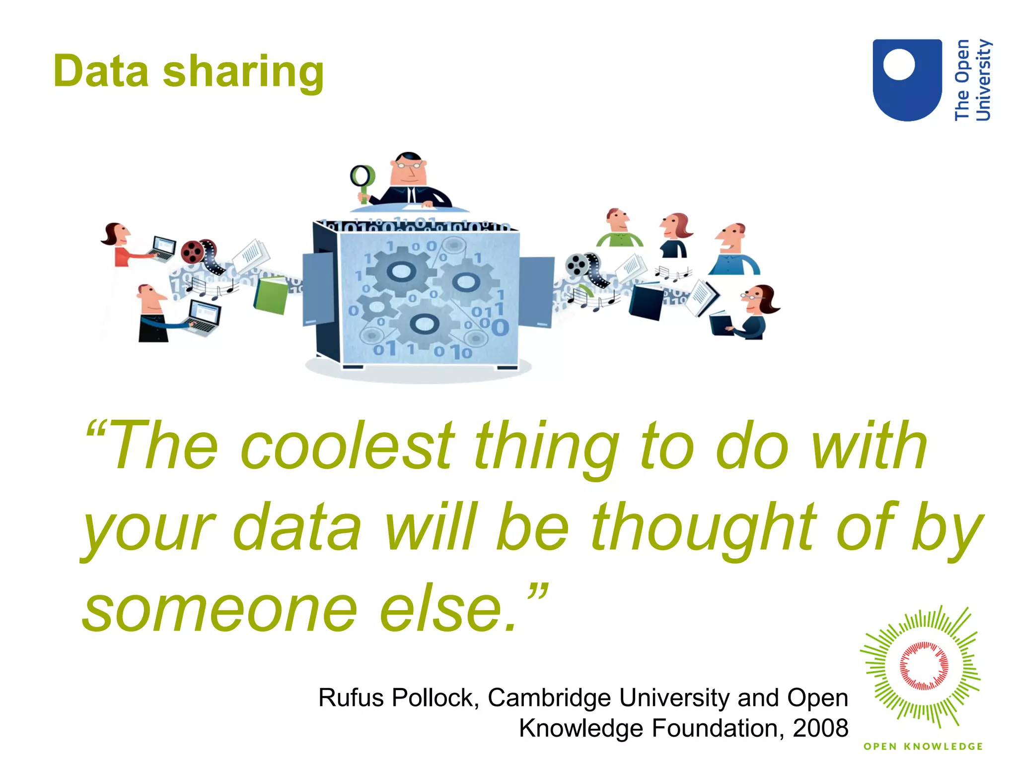 Rufus Pollock, Cambridge University and Open
Knowledge Foundation, 2008
“The coolest thing to do with
your data will be thought of by
someone else.”
Data sharing
 